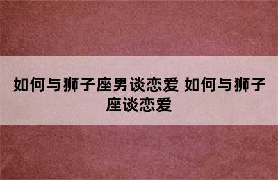 如何与狮子座男谈恋爱 如何与狮子座谈恋爱